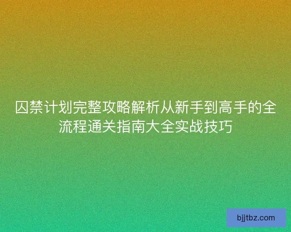 囚禁计划完整攻略解析从新手到高手的全流程通关指南大全实战技巧