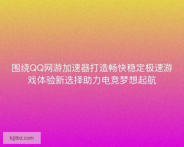 围绕QQ网游加速器打造畅快稳定极速游戏体验新选择助力电竞梦想起航