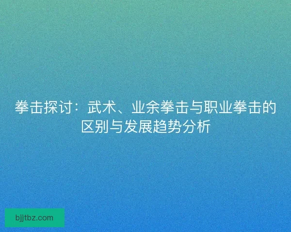 拳击探讨：武术、业余拳击与职业拳击的区别与发展趋势分析