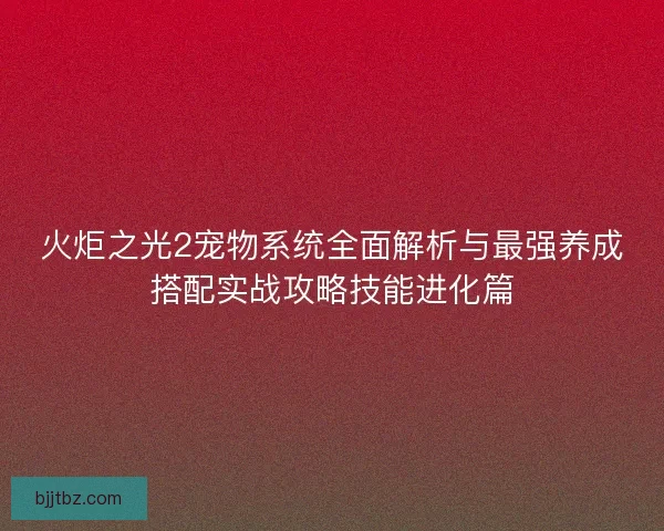 火炬之光2宠物系统全面解析与最强养成搭配实战攻略技能进化篇