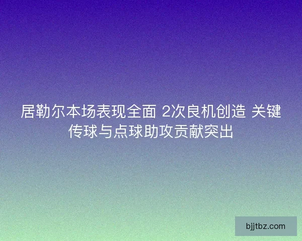 居勒尔本场表现全面 2次良机创造 关键传球与点球助攻贡献突出