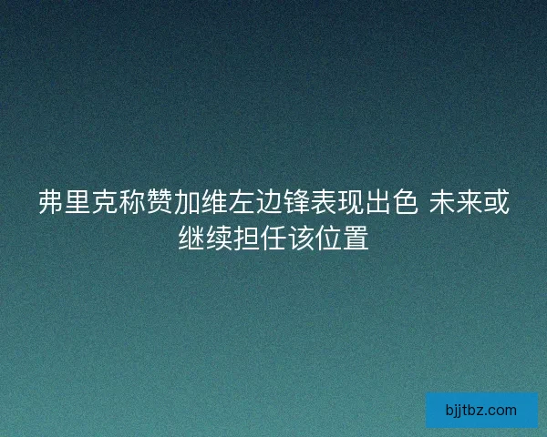 弗里克称赞加维左边锋表现出色 未来或继续担任该位置